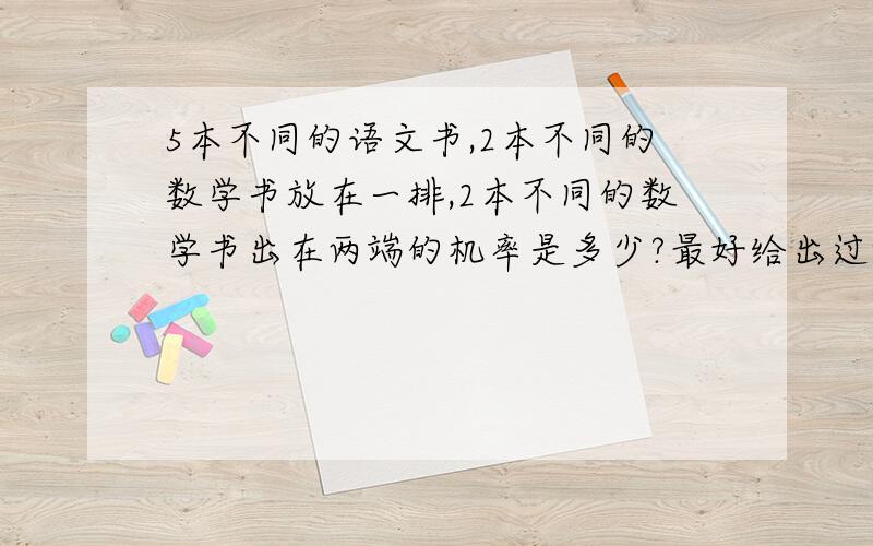 5本不同的语文书,2本不同的数学书放在一排,2本不同的数学书出在两端的机率是多少?最好给出过程.