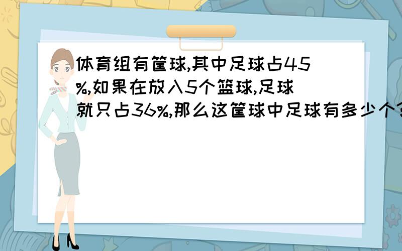 体育组有筐球,其中足球占45%,如果在放入5个篮球,足球就只占36%,那么这筐球中足球有多少个?