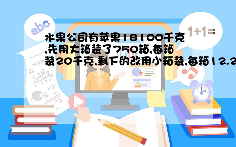 水果公司有苹果18100千克,先用大箱装了750箱,每箱装20千克,剩下的改用小箱装,每箱12.25千克,用250只这样的小箱可以装完吗?