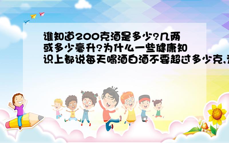 谁知道200克酒是多少?几两或多少毫升?为什么一些健康知识上都说每天喝酒白酒不要超过多少克,为什么不说多少毫升!