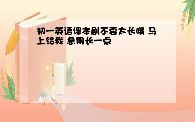 初一英语课本剧不要太长哦 马上给我 急用长一点