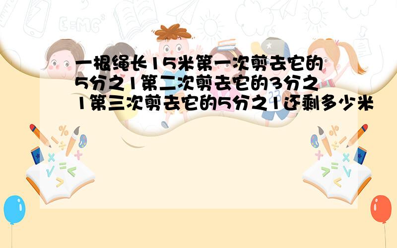 一根绳长15米第一次剪去它的5分之1第二次剪去它的3分之1第三次剪去它的5分之1还剩多少米