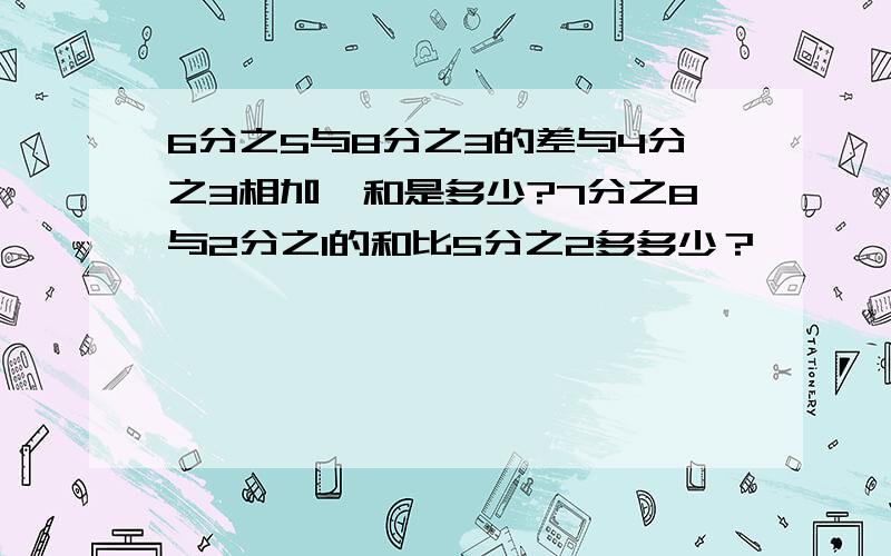 6分之5与8分之3的差与4分之3相加,和是多少?7分之8与2分之1的和比5分之2多多少？