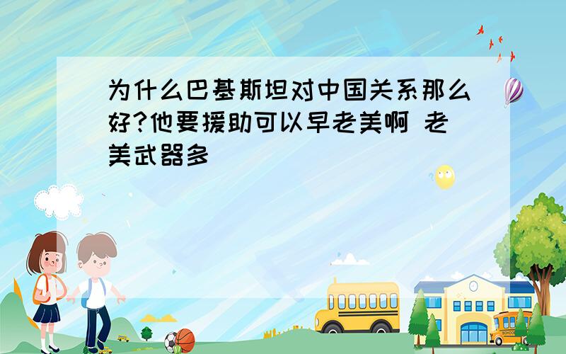 为什么巴基斯坦对中国关系那么好?他要援助可以早老美啊 老美武器多