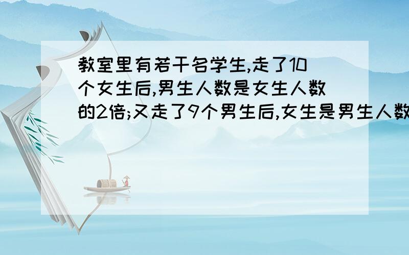 教室里有若干名学生,走了10个女生后,男生人数是女生人数的2倍;又走了9个男生后,女生是男生人数的5倍.教室里最初有多少名女生?