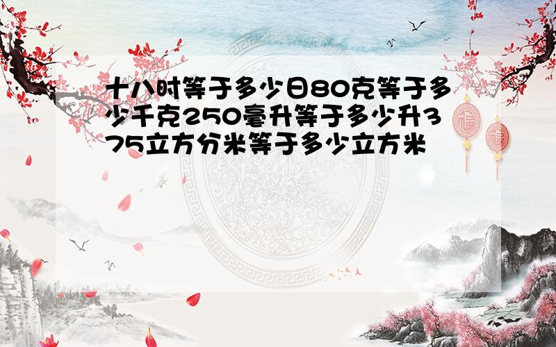 十八时等于多少日80克等于多少千克250毫升等于多少升375立方分米等于多少立方米