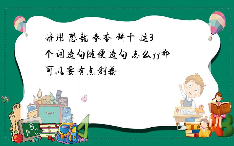 请用 恐龙 春香 饼干 这3个词造句随便造句 怎么yy都可以要有点创艺