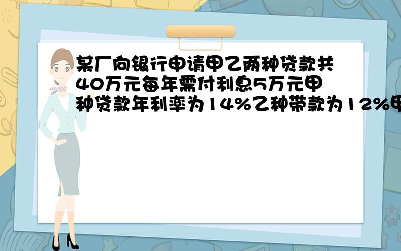 某厂向银行申请甲乙两种贷款共40万元每年需付利息5万元甲种贷款年利率为14%乙种带款为12%甲乙贷款各是多少如果是方程,请详细一点.