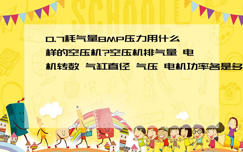 0.7耗气量8MP压力用什么样的空压机?空压机排气量 电机转数 气缸直径 气压 电机功率各是多少?