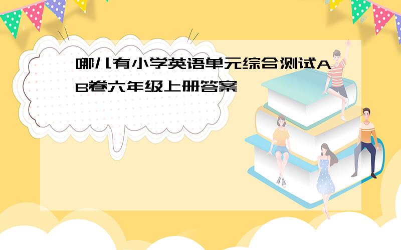 哪儿有小学英语单元综合测试AB卷六年级上册答案