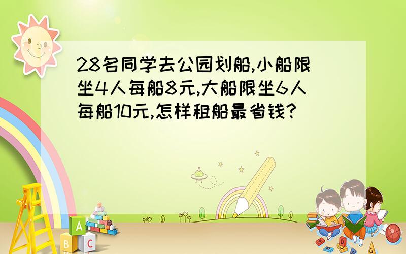 28名同学去公园划船,小船限坐4人每船8元,大船限坐6人每船10元,怎样租船最省钱?