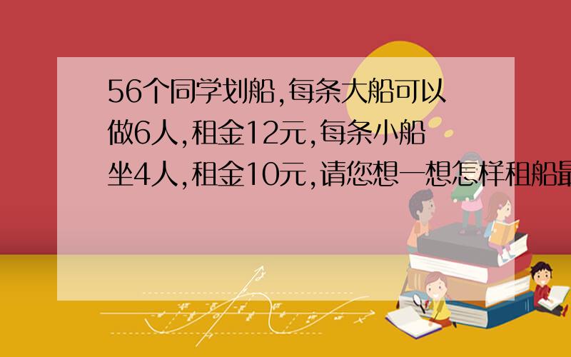 56个同学划船,每条大船可以做6人,租金12元,每条小船坐4人,租金10元,请您想一想怎样租船最便宜?