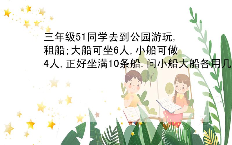 三年级51同学去到公园游玩,租船;大船可坐6人,小船可做4人,正好坐满10条船.问小船大船各用几条?