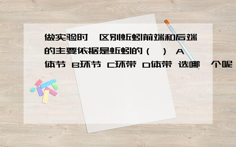 做实验时,区别蚯蚓前端和后端的主要依据是蚯蚓的（ ） A体节 B环节 C环带 D体带 选哪一个呢,为什么?