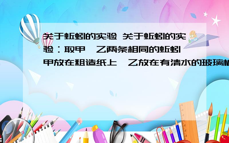 关于蚯蚓的实验 关于蚯蚓的实验：取甲、乙两条相同的蚯蚓,甲放在粗造纸上,乙放在有清水的玻璃板上,比较他们的运动状态：该实验说明?