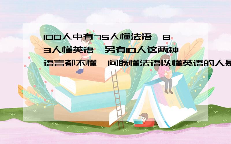 100人中有75人懂法语,83人懂英语,另有10人这两种语言都不懂,问既懂法语以懂英语的人是多少?这是我家孩子小学三年级作业,我却不会,请帮我解答,谢谢!