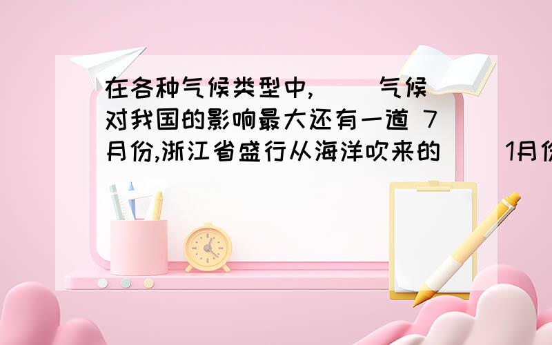 在各种气候类型中,（ ）气候对我国的影响最大还有一道 7月份,浙江省盛行从海洋吹来的（ ）1月份,则盛行从大陆吹来的（ ）