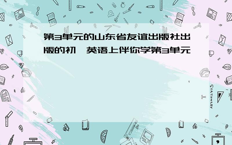 第3单元的山东省友谊出版社出版的初一英语上伴你学第3单元