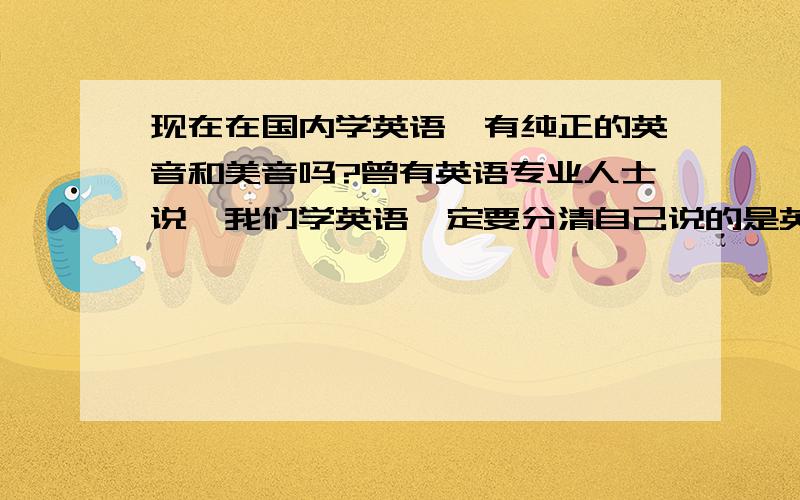 现在在国内学英语,有纯正的英音和美音吗?曾有英语专业人士说,我们学英语一定要分清自己说的是英音和美音,不要混淆着说.不过我发现,我们从小学的课本大都是英国英语,但老师交给我们的