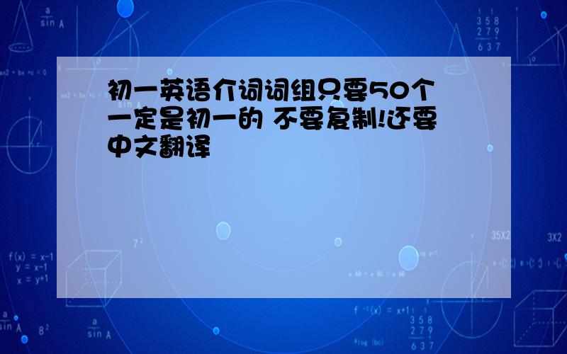 初一英语介词词组只要50个 一定是初一的 不要复制!还要中文翻译