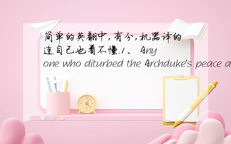 简单的英翻中,有分,机器译的连自己也看不懂.1、 Anyone who diturbed the Archduke's peace at Konopicht by trespassing on his land as unsuspecting trippers sometimes did on Sundays had to reckon with being shouted at by an irascible an