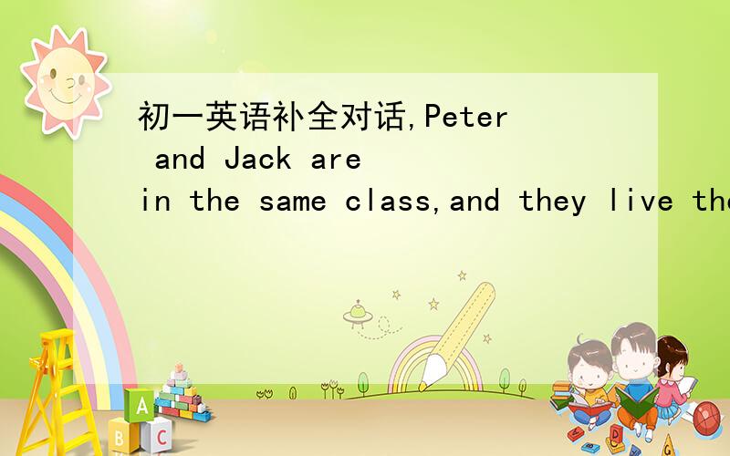 初一英语补全对话,Peter and Jack are in the same class,and they live the same building.Peter has lost his key to the bike.He has to see his friend in a minute.So he goes to borrow Jack's bike.Jack=J Peter=PP:Hello!( 1 )J:Yes,what is it?P:( 2 )