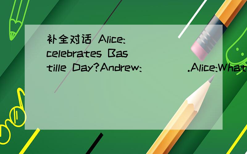 补全对话 Alice:＿＿＿celebrates Bastille Day?Andrew:＿＿＿＿.Alice:What＿＿＿they do ＿＿＿July 14th?Andrew:They＿＿＿fireworks at night.Alice:And what about ＿＿＿4th?Andrew:It's lndependence Day.Alice:＿＿＿celebrates it?A