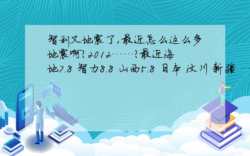 智利又地震了,最近怎么这么多地震啊?2012……?最近海地7.8 智力8.8 山西5.8 日本 汶川 新疆 …… 冰川脱落 还有那么多日食……2012真的要来了吗!