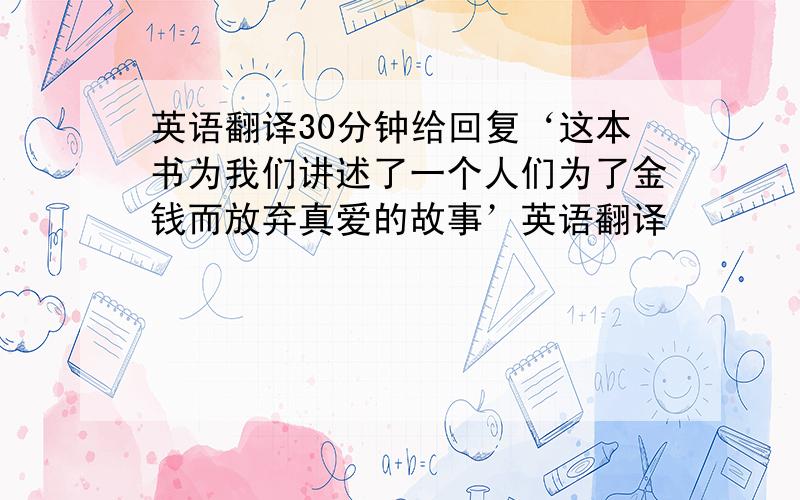 英语翻译30分钟给回复‘这本书为我们讲述了一个人们为了金钱而放弃真爱的故事’英语翻译