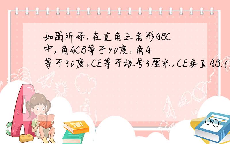 如图所示,在直角三角形ABC中,角ACB等于90度,角A等于30度,CE等于根号3厘米,CE垂直AB.（1）求BE的长.(2)比较AE-CE与BE的大小,并说明理由