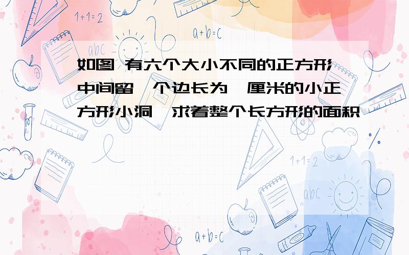 如图 有六个大小不同的正方形中间留一个边长为一厘米的小正方形小洞,求着整个长方形的面积