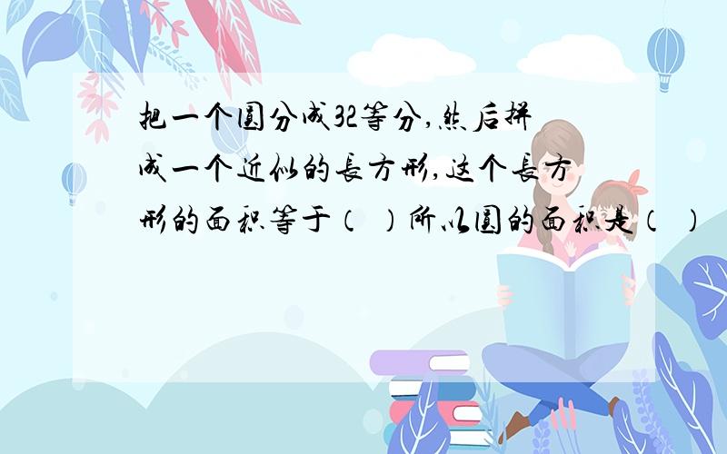 把一个圆分成32等分,然后拼成一个近似的长方形,这个长方形的面积等于（ ）所以圆的面积是（ ）