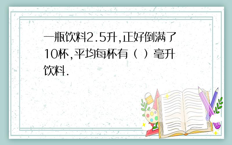 一瓶饮料2.5升,正好倒满了10杯,平均每杯有（ ）毫升饮料.