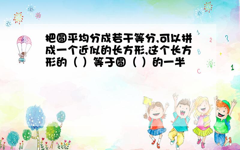 把圆平均分成若干等分,可以拼成一个近似的长方形,这个长方形的（ ）等于圆（ ）的一半