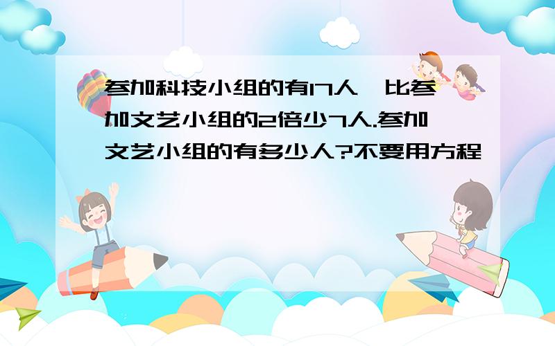 参加科技小组的有17人,比参加文艺小组的2倍少7人.参加文艺小组的有多少人?不要用方程