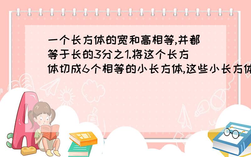 一个长方体的宽和高相等,并都等于长的3分之1.将这个长方体切成6个相等的小长方体,这些小长方体的表面积之和为864平方分米.求这个大长方体的体积.