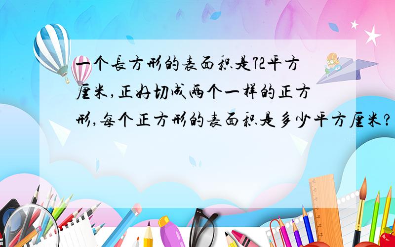 一个长方形的表面积是72平方厘米,正好切成两个一样的正方形,每个正方形的表面积是多少平方厘米?