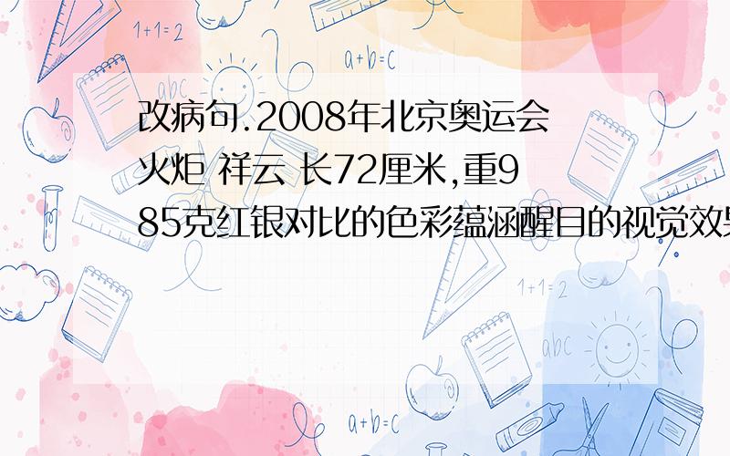 改病句.2008年北京奥运会火炬 祥云 长72厘米,重985克红银对比的色彩蕴涵醒目的视觉效果,有利于各种形式的媒体传播.祥云的文化概念在中国具有上千年的时间跨度,是具有代表的中国符号文化