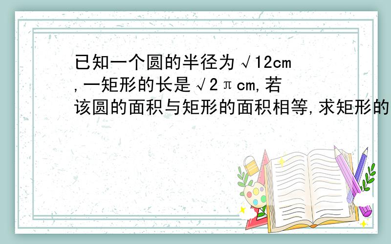 已知一个圆的半径为√12cm,一矩形的长是√2πcm,若该圆的面积与矩形的面积相等,求矩形的宽?