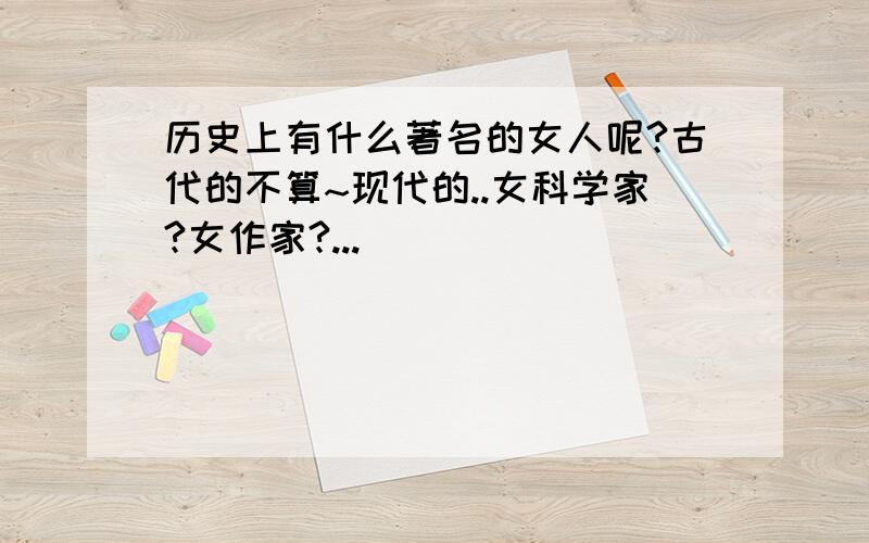 历史上有什么著名的女人呢?古代的不算~现代的..女科学家?女作家?...