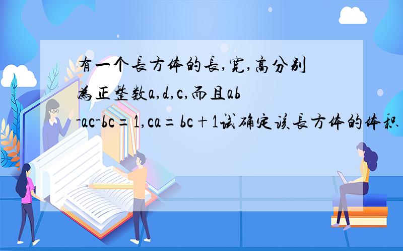 有一个长方体的长,宽,高分别为正整数a,d,c,而且ab-ac-bc=1,ca=bc+1试确定该长方体的体积