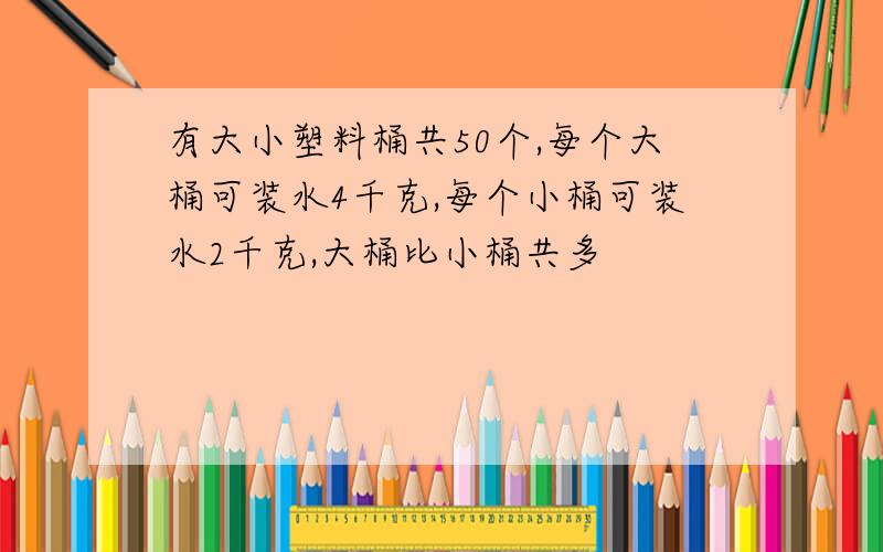 有大小塑料桶共50个,每个大桶可装水4千克,每个小桶可装水2千克,大桶比小桶共多