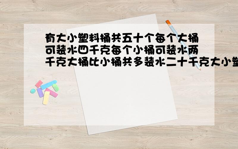 有大小塑料桶共五十个每个大桶可装水四千克每个小桶可装水两千克大桶比小桶共多装水二十千克大小塑料桶各有多少个?