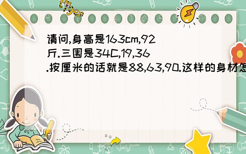 请问,身高是163cm,92斤.三围是34C,19,36.按厘米的话就是88,63,90.这样的身材怎么样?腰围有时候会达到65厘米.属于小骨架那种.