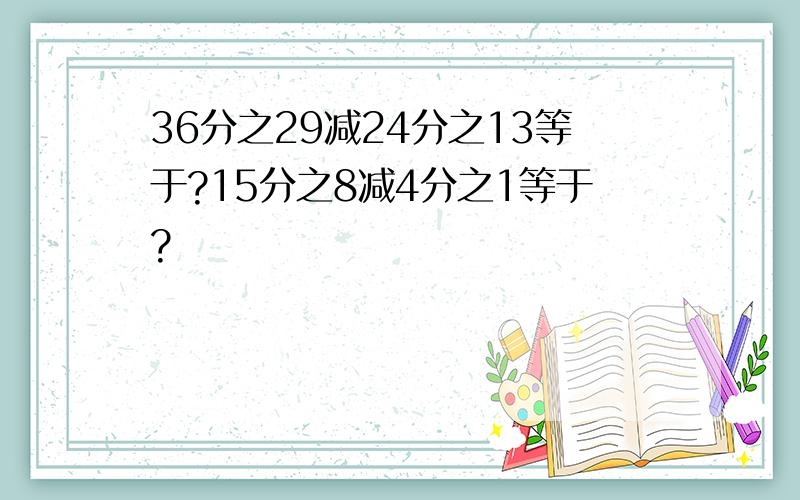 36分之29减24分之13等于?15分之8减4分之1等于?