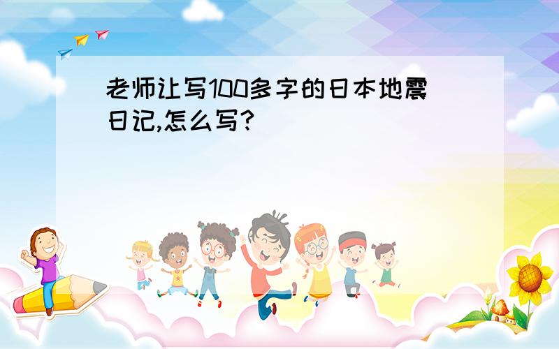 老师让写100多字的日本地震日记,怎么写?