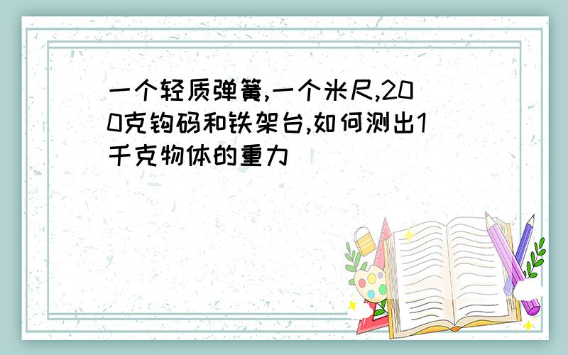 一个轻质弹簧,一个米尺,200克钩码和铁架台,如何测出1千克物体的重力