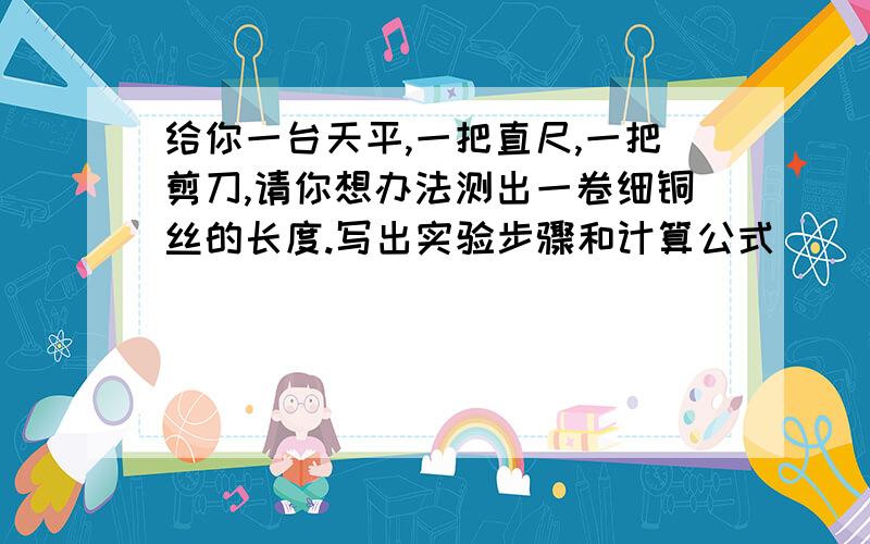 给你一台天平,一把直尺,一把剪刀,请你想办法测出一卷细铜丝的长度.写出实验步骤和计算公式