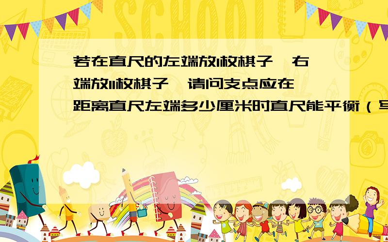 若在直尺的左端放1枚棋子,右端放11枚棋子,请问支点应在距离直尺左端多少厘米时直尺能平衡（写出解题过程