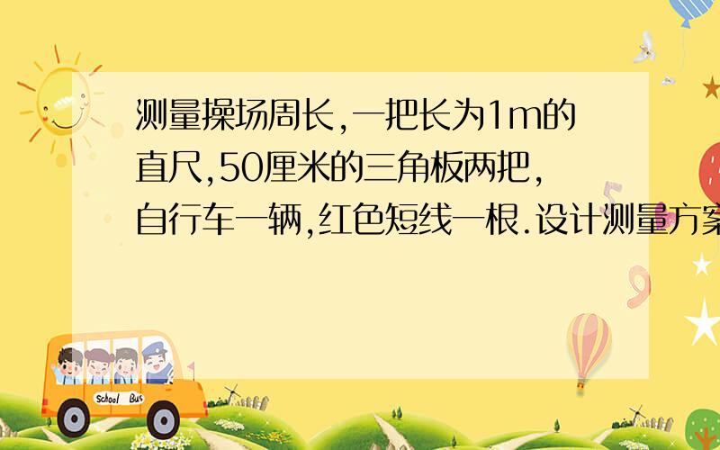 测量操场周长,一把长为1m的直尺,50厘米的三角板两把,自行车一辆,红色短线一根.设计测量方案汽车、摩托车的里程计设计原理是否与此相似?